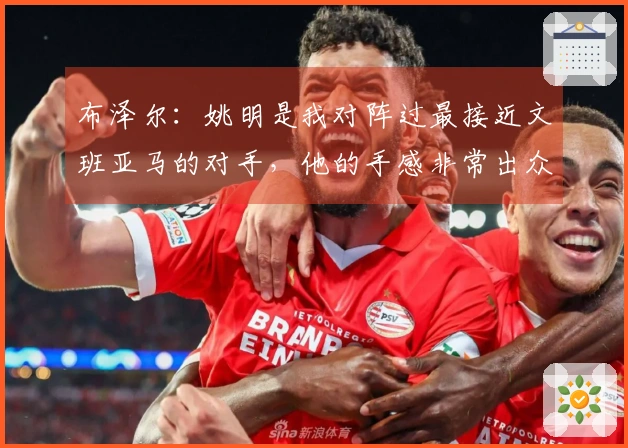 布泽尔：姚明是我对阵过最接近文班亚马的对手，他的手感非常出众