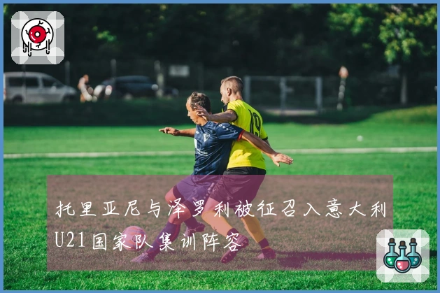 托里亚尼与泽罗利被征召入意大利U21国家队集训阵容